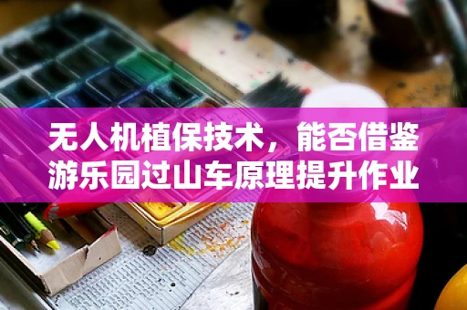 无人机植保技术，能否借鉴游乐园过山车原理提升作业效率？