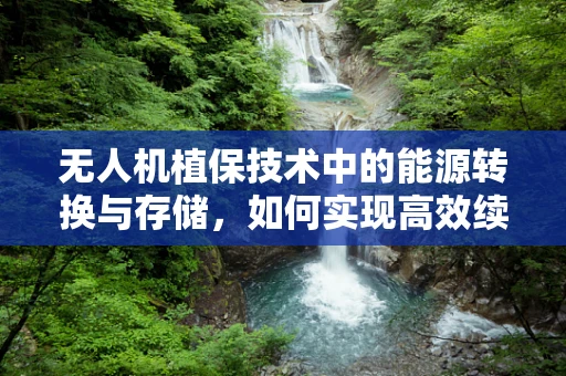 无人机植保技术中的能源转换与存储，如何实现高效续航？