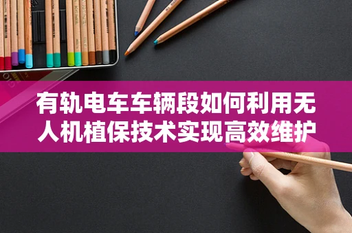 有轨电车车辆段如何利用无人机植保技术实现高效维护？