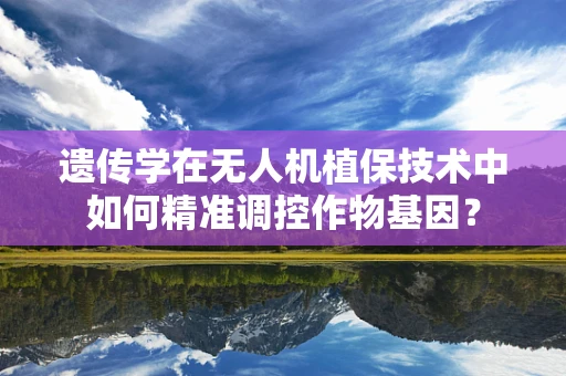 遗传学在无人机植保技术中如何精准调控作物基因？