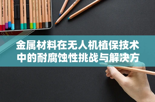 金属材料在无人机植保技术中的耐腐蚀性挑战与解决方案