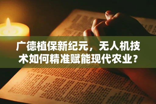 广德植保新纪元，无人机技术如何精准赋能现代农业？