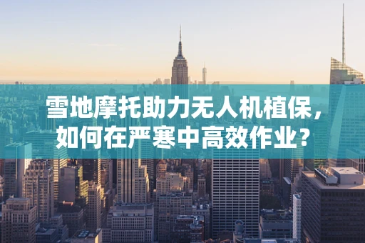 雪地摩托助力无人机植保，如何在严寒中高效作业？