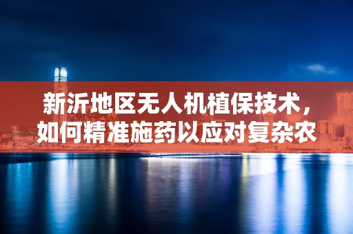 新沂地区无人机植保技术，如何精准施药以应对复杂农田环境？