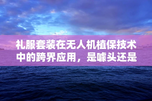 礼服套装在无人机植保技术中的跨界应用，是噱头还是实操创新？