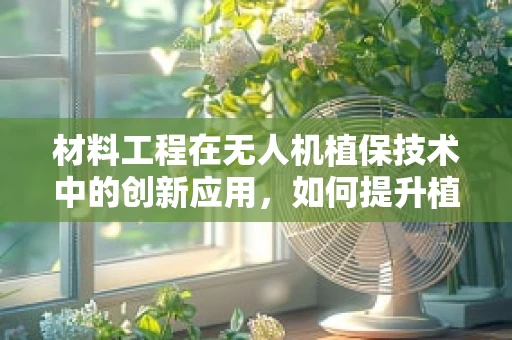 材料工程在无人机植保技术中的创新应用，如何提升植保无人机机身的耐用性？