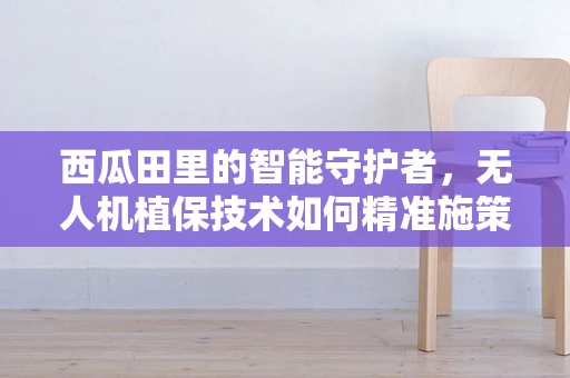 西瓜田里的智能守护者，无人机植保技术如何精准施策？