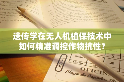 遗传学在无人机植保技术中如何精准调控作物抗性？
