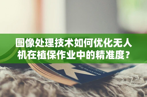 图像处理技术如何优化无人机在植保作业中的精准度？