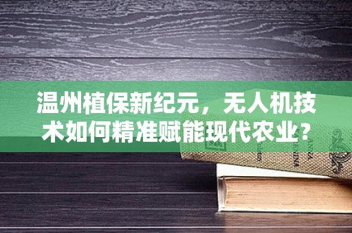 温州植保新纪元，无人机技术如何精准赋能现代农业？