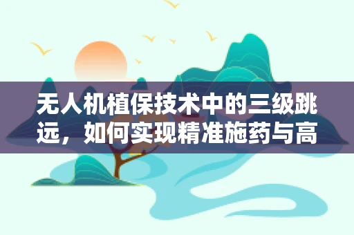 无人机植保技术中的三级跳远，如何实现精准施药与高效作业的完美结合？