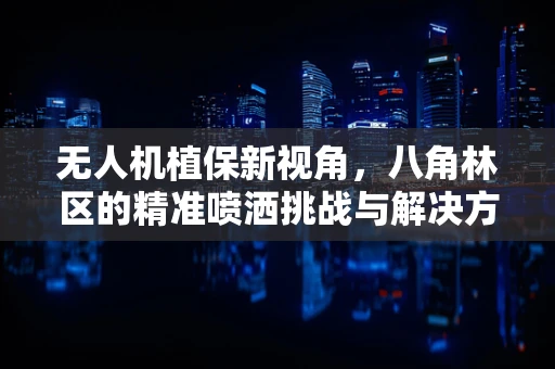 无人机植保新视角，八角林区的精准喷洒挑战与解决方案