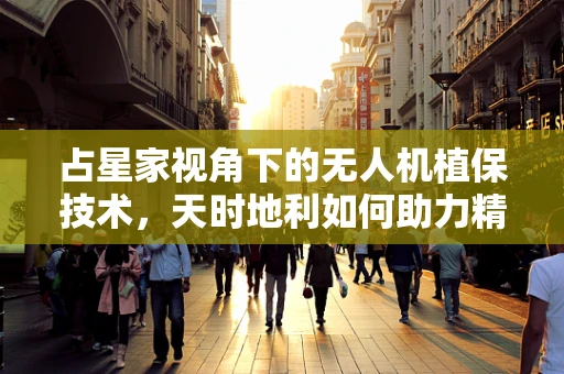 占星家视角下的无人机植保技术，天时地利如何助力精准农业？