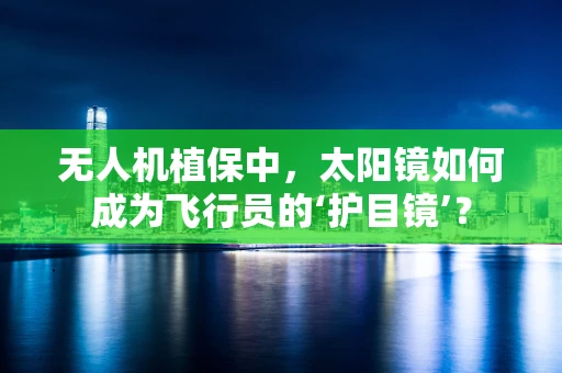 无人机植保中，太阳镜如何成为飞行员的‘护目镜’？