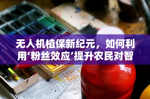 无人机植保新纪元，如何利用‘粉丝效应’提升农民对智能植保技术的接受度？