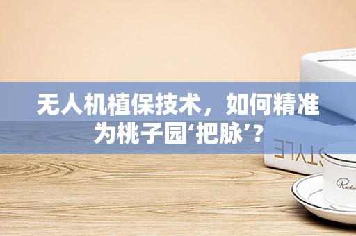 无人机植保技术，如何精准为桃子园‘把脉’？
