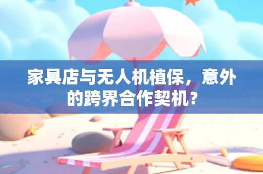 家具店与无人机植保，意外的跨界合作契机？