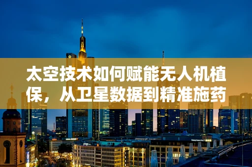 太空技术如何赋能无人机植保，从卫星数据到精准施药的飞跃？