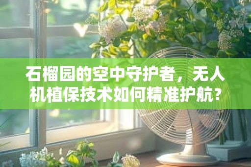 石榴园的空中守护者，无人机植保技术如何精准护航？
