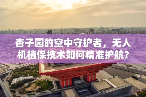杏子园的空中守护者，无人机植保技术如何精准护航？