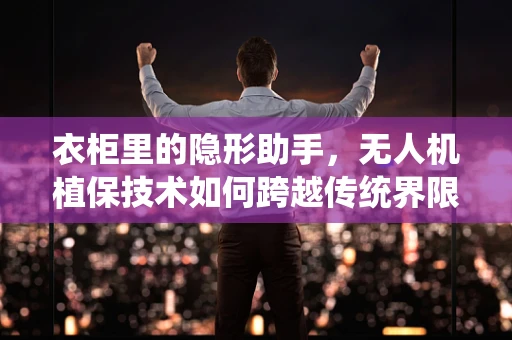 衣柜里的隐形助手，无人机植保技术如何跨越传统界限？