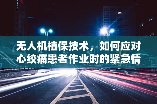 无人机植保技术，如何应对心绞痛患者作业时的紧急情况？