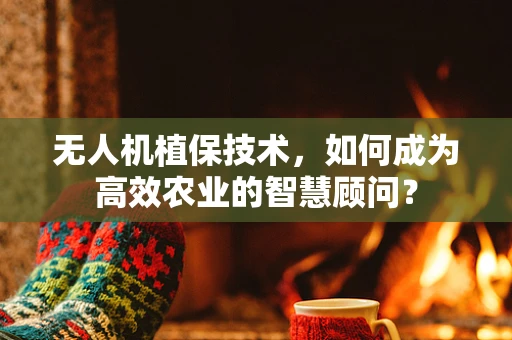 无人机植保技术，如何成为高效农业的智慧顾问？