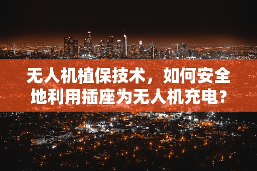 无人机植保技术，如何安全地利用插座为无人机充电？