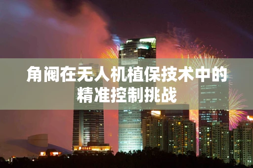 角阀在无人机植保技术中的精准控制挑战