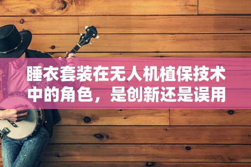 睡衣套装在无人机植保技术中的角色，是创新还是误用？