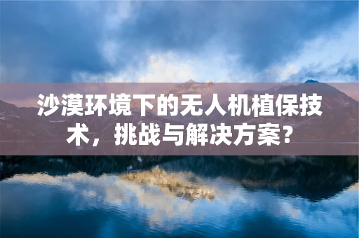沙漠环境下的无人机植保技术，挑战与解决方案？