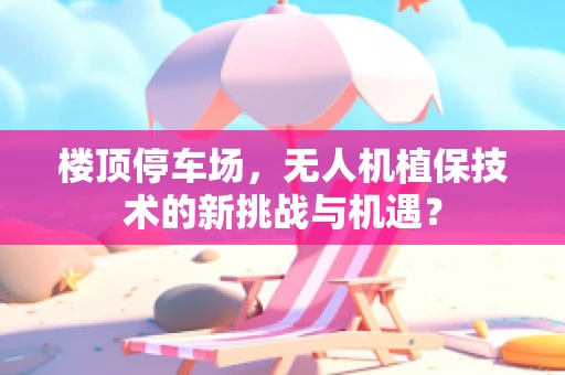 楼顶停车场，无人机植保技术的新挑战与机遇？