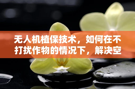 无人机植保技术，如何在不打扰作物的情况下，解决空中痤疮问题？