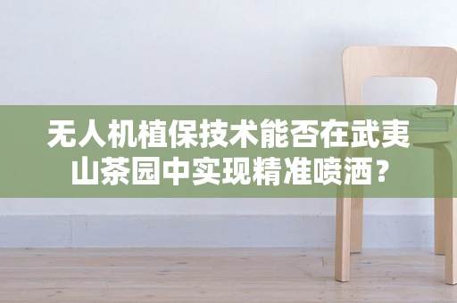 无人机植保技术能否在武夷山茶园中实现精准喷洒？