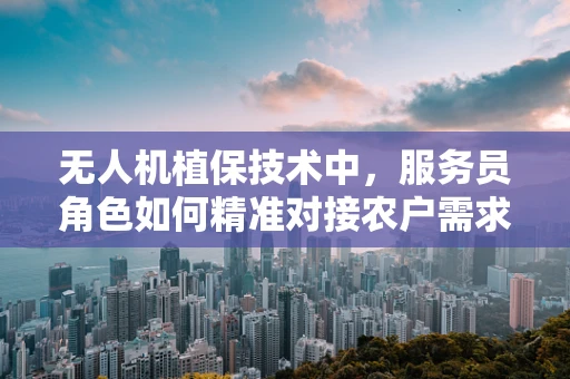 无人机植保技术中，服务员角色如何精准对接农户需求？
