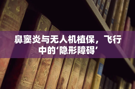 鼻窦炎与无人机植保，飞行中的‘隐形障碍’