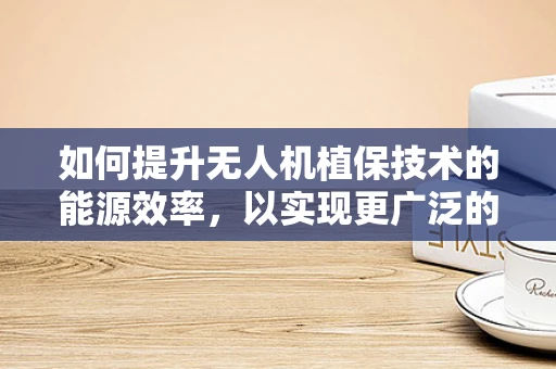 如何提升无人机植保技术的能源效率，以实现更广泛的田间作业？