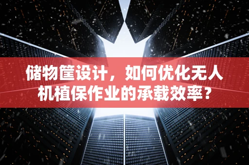 储物筐设计，如何优化无人机植保作业的承载效率？