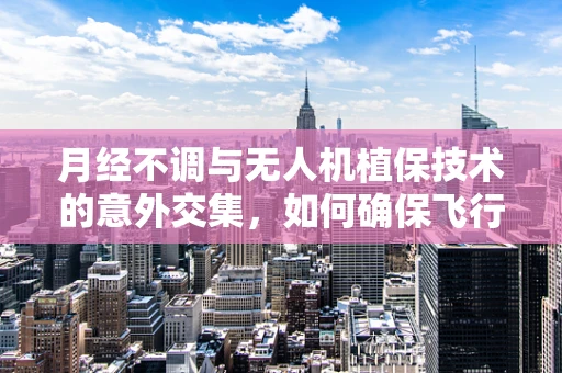 月经不调与无人机植保技术的意外交集，如何确保飞行安全？