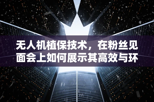 无人机植保技术，在粉丝见面会上如何展示其高效与环保的魅力？