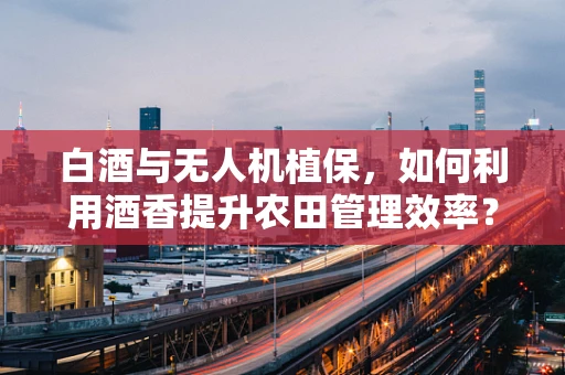 白酒与无人机植保，如何利用酒香提升农田管理效率？