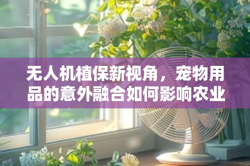 无人机植保新视角，宠物用品的意外融合如何影响农业作业？