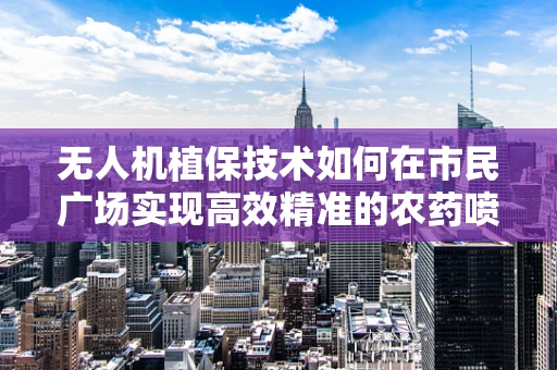 无人机植保技术如何在市民广场实现高效精准的农药喷洒？