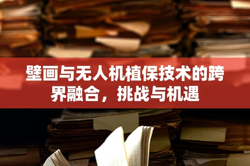 壁画与无人机植保技术的跨界融合，挑战与机遇