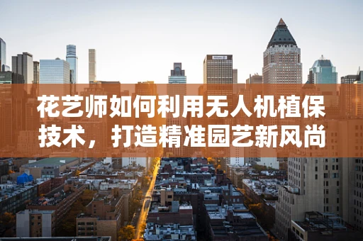 花艺师如何利用无人机植保技术，打造精准园艺新风尚？