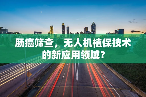 肠癌筛查，无人机植保技术的新应用领域？