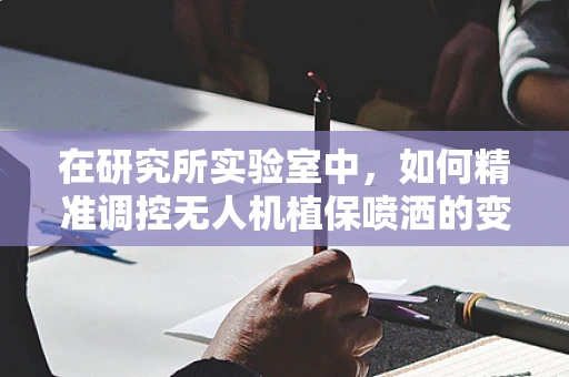 在研究所实验室中，如何精准调控无人机植保喷洒的变量？