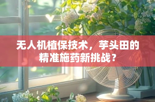 无人机植保技术，芋头田的精准施药新挑战？