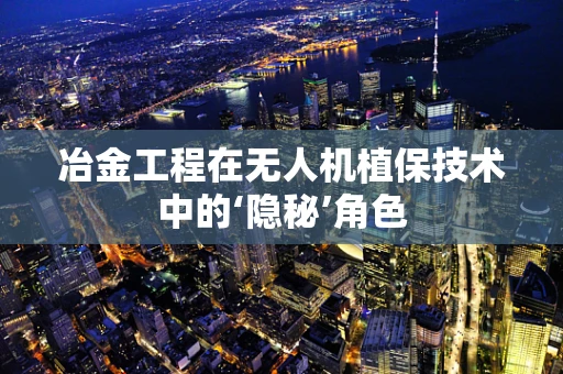 冶金工程在无人机植保技术中的‘隐秘’角色