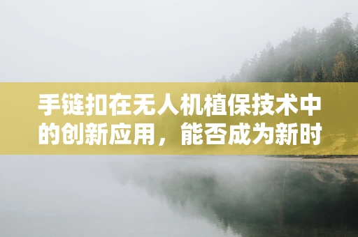 手链扣在无人机植保技术中的创新应用，能否成为新时代的植保‘钥匙’？